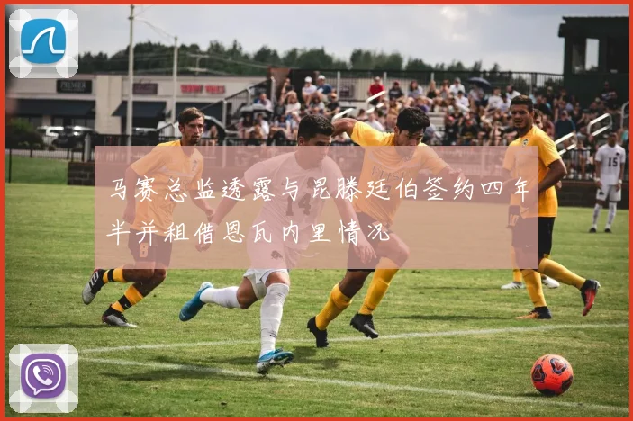 马赛总监透露与昆滕廷伯签约四年半并租借恩瓦内里情况