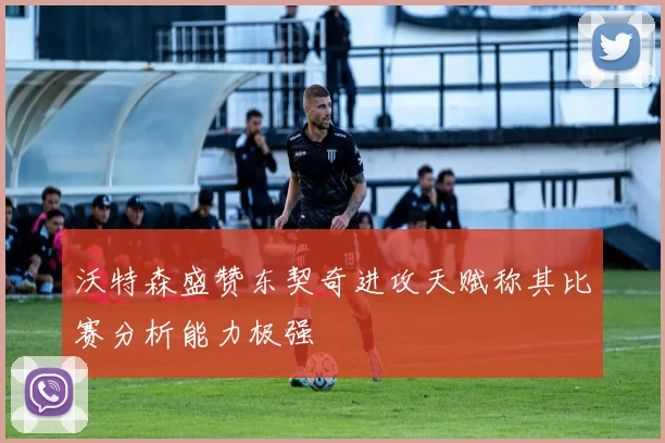 沃特森盛赞东契奇进攻天赋称其比赛分析能力极强