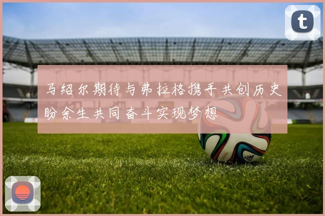 马绍尔期待与弗拉格携手共创历史盼余生共同奋斗实现梦想
