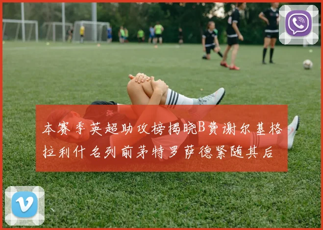 本赛季英超助攻榜揭晓B费谢尔基格拉利什名列前茅特罗萨德紧随其后