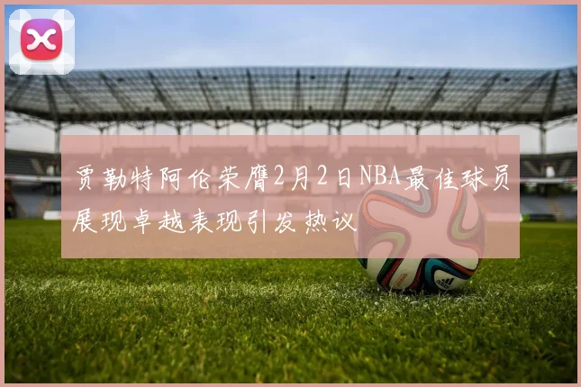 贾勒特阿伦荣膺2月2日NBA最佳球员展现卓越表现引发热议