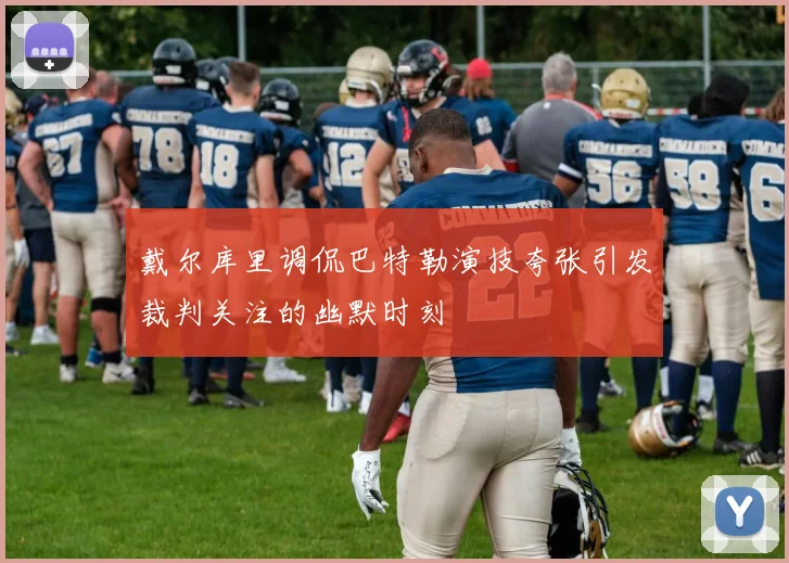 戴尔库里调侃巴特勒演技夸张引发裁判关注的幽默时刻