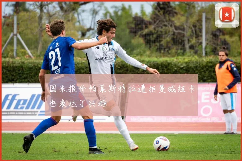 国米报价帕莱斯特拉遭拒曼城纽卡也表达了兴趣