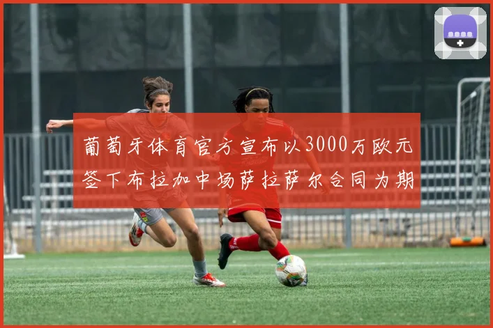 葡萄牙体育官方宣布以3000万欧元签下布拉加中场萨拉萨尔合同为期五年