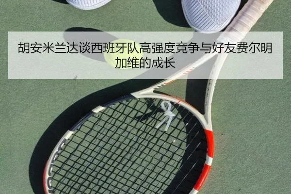 胡安米兰达谈西班牙队高强度竞争与好友费尔明加维的成长